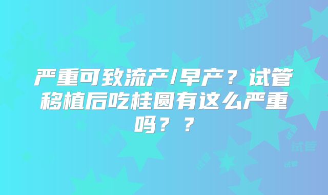 严重可致流产/早产？试管移植后吃桂圆有这么严重吗？？