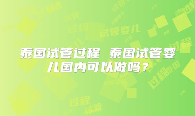 泰国试管过程 泰国试管婴儿国内可以做吗？