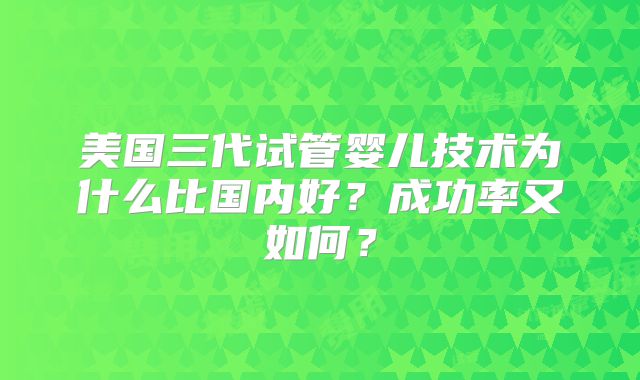 美国三代试管婴儿技术为什么比国内好?成功率又如何?