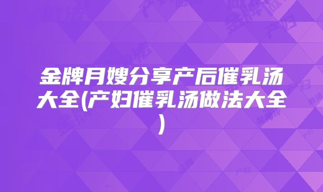 金牌月嫂分享产后催乳汤大全(产妇催乳汤做法大全)