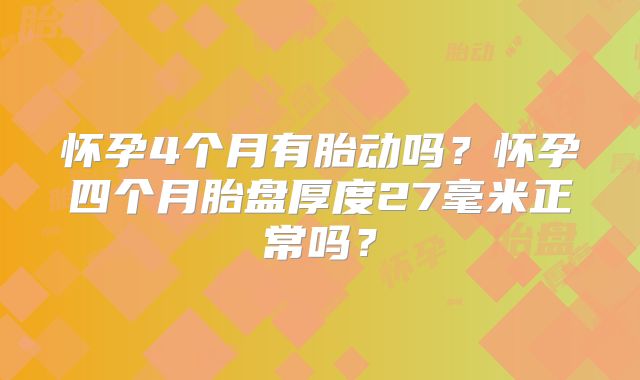怀孕4个月有胎动吗？怀孕四个月胎盘厚度27毫米正常吗？