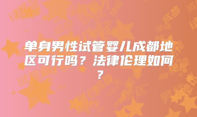 单身男性试管婴儿成都地区可行吗？法律伦理如何？