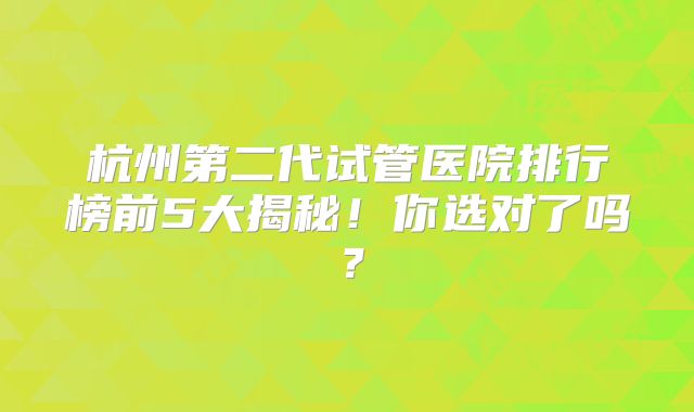 杭州第二代试管医院排行榜前5大揭秘！你选对了吗？