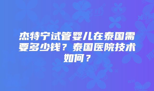 杰特宁试管婴儿在泰国需要多少钱？泰国医院技术如何？