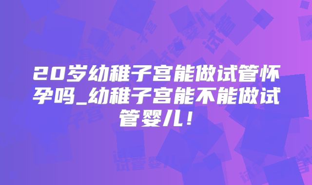 20岁幼稚子宫能做试管怀孕吗_幼稚子宫能不能做试管婴儿！