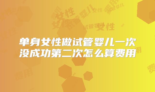 单身女性做试管婴儿一次没成功第二次怎么算费用