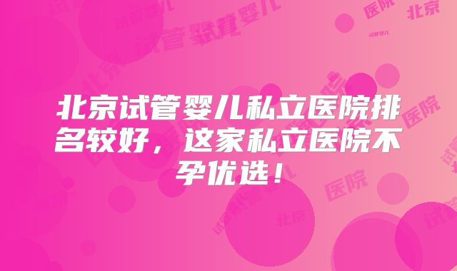 北京试管婴儿私立医院排名较好，这家私立医院不孕优选！