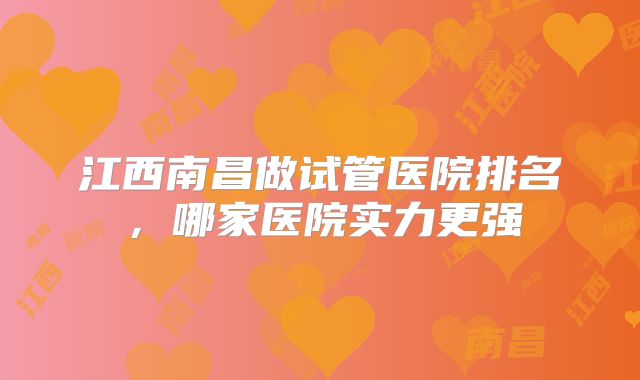 江西南昌做试管医院排名，哪家医院实力更强