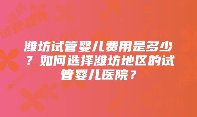 潍坊试管婴儿费用是多少？如何选择潍坊地区的试管婴儿医院？