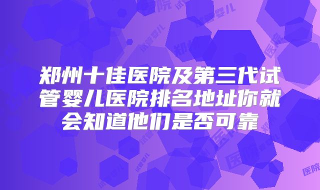 郑州十佳医院及第三代试管婴儿医院排名地址你就会知道他们是否可靠