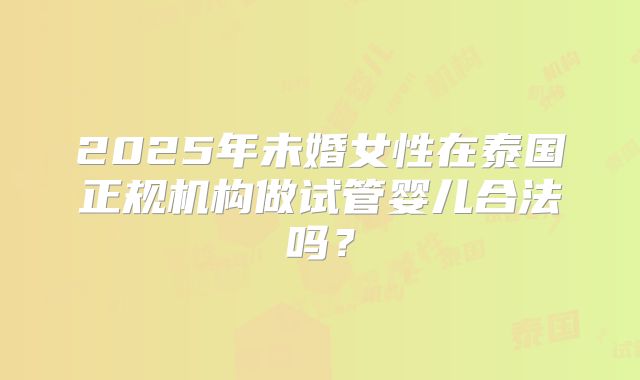 2025年未婚女性在泰国正规机构做试管婴儿合法吗？