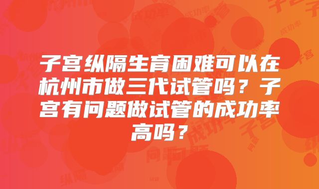 子宫纵隔生育困难可以在杭州市做三代试管吗？子宫有问题做试管的成功率高吗？