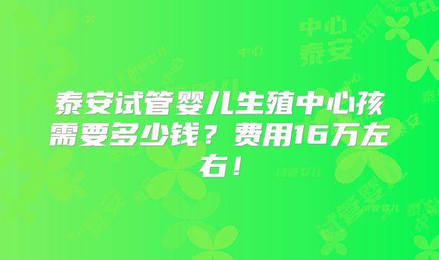 泰安试管婴儿生殖中心孩需要多少钱?费用16万左右!