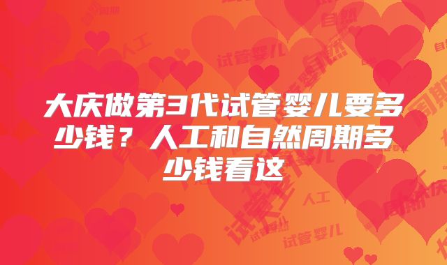 大庆做第3代试管婴儿要多少钱？人工和自然周期多少钱看这