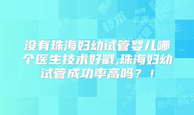 没有珠海妇幼试管婴儿哪个医生技术好戳,珠海妇幼试管成功率高吗？！