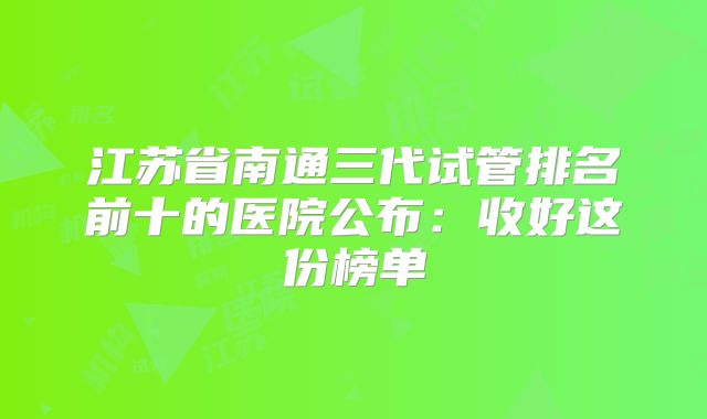 江苏省南通三代试管排名前十的医院公布:收好这份榜单