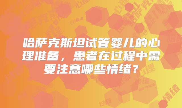 哈萨克斯坦试管婴儿的心理准备,患者在过程中需要注意哪些情绪?