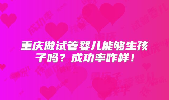 重庆做试管婴儿能够生孩子吗?成功率咋样!