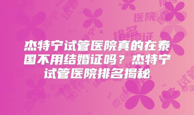 杰特宁试管医院真的在泰国不用结婚证吗？杰特宁试管医院排名揭秘