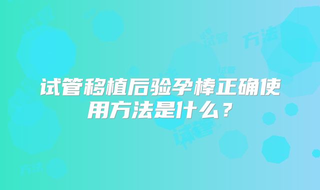 试管移植后验孕棒正确使用方法是什么?
