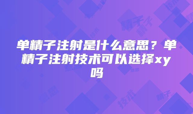 单精子注射是什么意思？单精子注射技术可以选择xy吗
