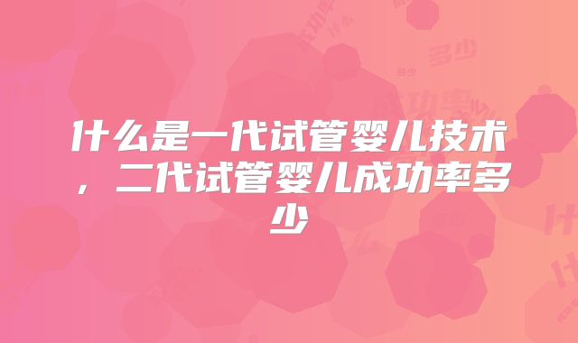 什么是一代试管婴儿技术,二代试管婴儿成功率多少