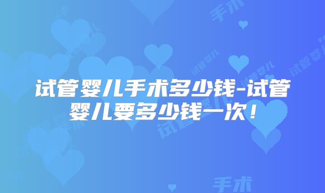 试管婴儿手术多少钱-试管婴儿要多少钱一次！