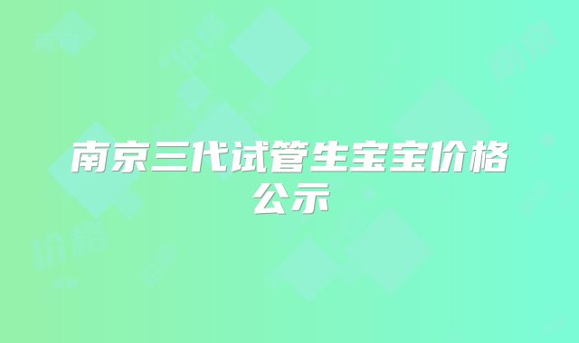 南京三代试管生宝宝价格公示