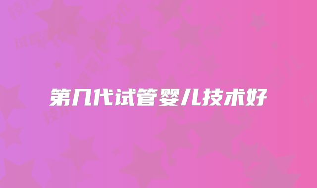 第几代试管婴儿技术好