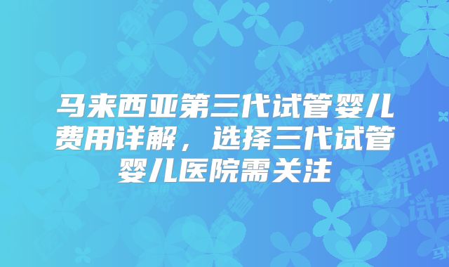 马来西亚第三代试管婴儿费用详解,选择三代试管婴儿医院需关注