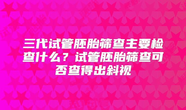 三代试管胚胎筛查主要检查什么？试管胚胎筛查可否查得出斜视