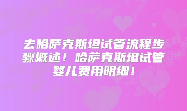去哈萨克斯坦试管流程步骤概述！哈萨克斯坦试管婴儿费用明细！