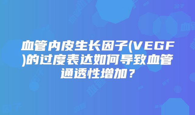 血管内皮生长因子(VEGF)的过度表达如何导致血管通透性增加？
