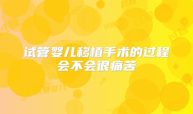试管婴儿移植手术的过程会不会很痛苦
