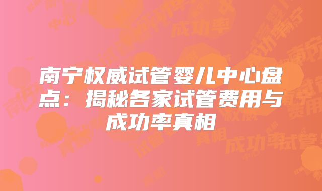 南宁权威试管婴儿中心盘点：揭秘各家试管费用与成功率真相