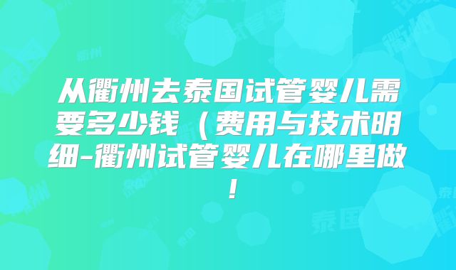 从衢州去泰国试管婴儿需要多少钱(费用与技术明细-衢州试管婴儿在哪里做!