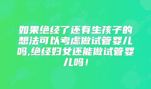 如果绝经了还有生孩子的想法可以考虑做试管婴儿吗,绝经妇女还能做试管婴儿吗!