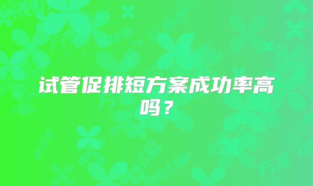 试管促排短方案成功率高吗?