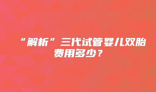 山西省人民医院试管婴儿费用预估,不同人群花销差别大