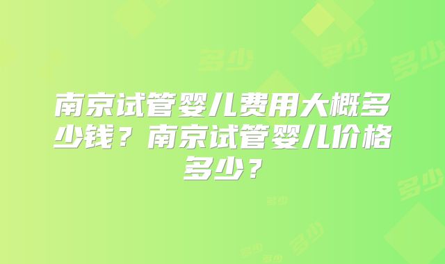 南京试管婴儿费用大概多少钱?南京试管婴儿价格多少?