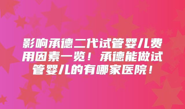 影响承德二代试管婴儿费用因素一览!承德能做试管婴儿的有哪家医院!