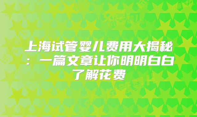 上海试管婴儿费用大揭秘：一篇文章让你明明白白了解花费