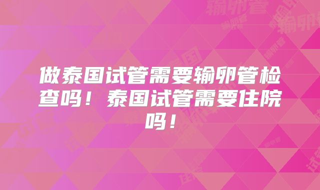 做泰国试管需要输卵管检查吗！泰国试管需要住院吗！