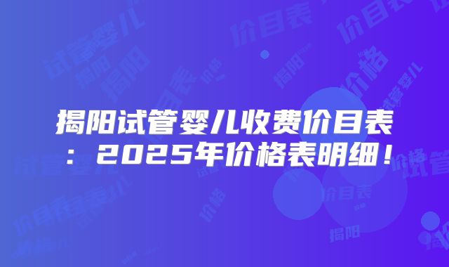 揭阳试管婴儿收费价目表：2025年价格表明细！