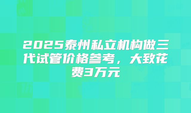 2025泰州私立机构做三代试管价格参考，大致花费3万元