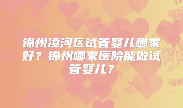 锦州凌河区试管婴儿哪家好？锦州哪家医院能做试管婴儿？