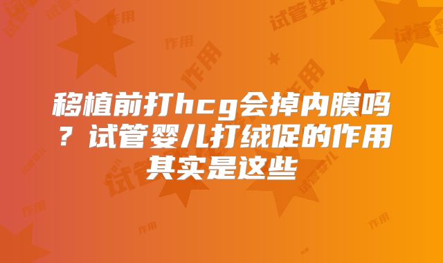 移植前打hcg会掉内膜吗？试管婴儿打绒促的作用其实是这些