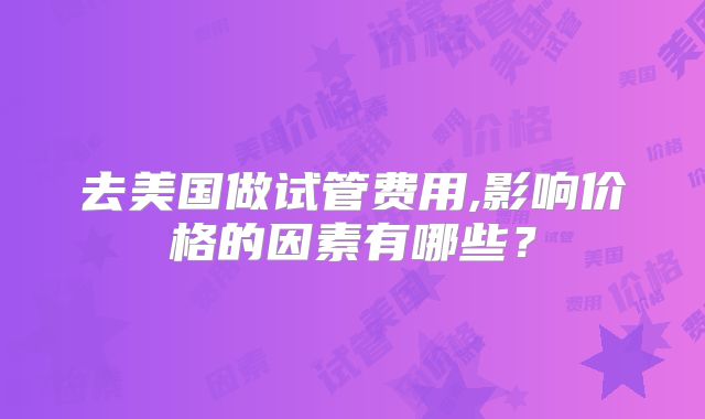 去美国做试管费用,影响价格的因素有哪些？