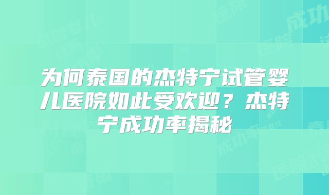 为何泰国的杰特宁试管婴儿医院如此受欢迎?杰特宁成功率揭秘