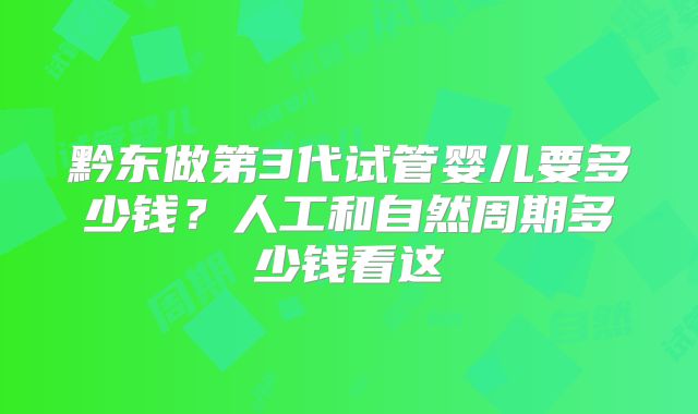 黔东做第3代试管婴儿要多少钱？人工和自然周期多少钱看这